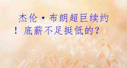 杰伦·布朗超巨续约!底薪不足挺低的?