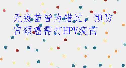 无疫苗皆为错过,预防宫颈癌需打HPV疫苗