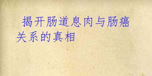 揭开肠道息肉与肠癌关系的真相