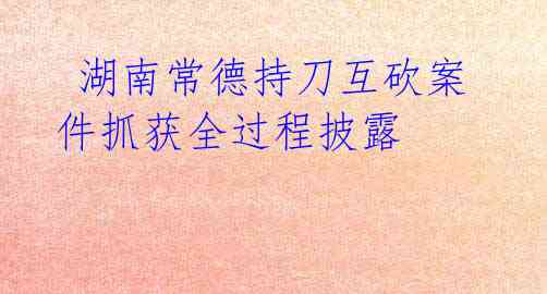 湖南常德持刀互砍案件抓获全过程披露