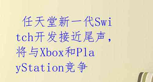 任天堂新一代Switch开发接近尾声,将与Xbox和PlayStation竞争