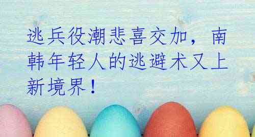 逃兵役潮悲喜交加,南韩年轻人的逃避术又上新境界!
