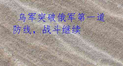 乌军突破俄军第一道防线,战斗继续