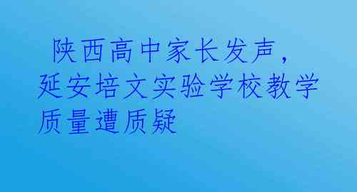  陕西高中家长发声,延安培文实验学校教学质量遭质疑 