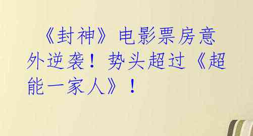  《封神》电影票房意外逆袭！势头超过《超能一家人》！ 