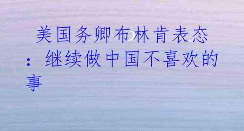 美国务卿布林肯表态:继续做中国不喜欢的事