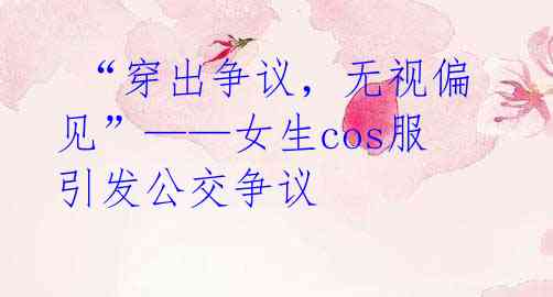 “穿出争议,无视偏见”——女生cos服引发公交争议