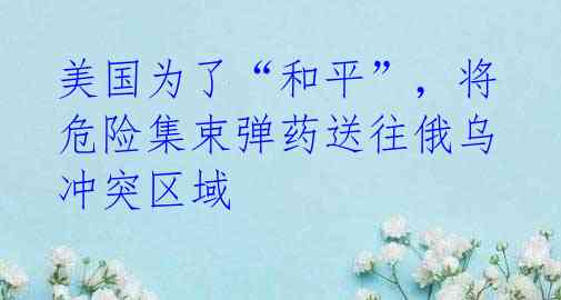 美国为了“和平”,将危险集束弹药送往俄乌冲突区域