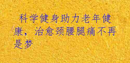 科学健身助力老年健康,治愈颈腰腿痛不再是梦