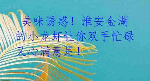 美味诱惑!淮安金湖的小龙虾让你双手忙碌又心满意足!
