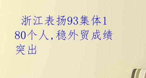 浙江表扬93集体180个人,稳外贸成绩突出