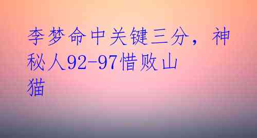 李梦命中关键三分，神秘人92-97惜败山猫 