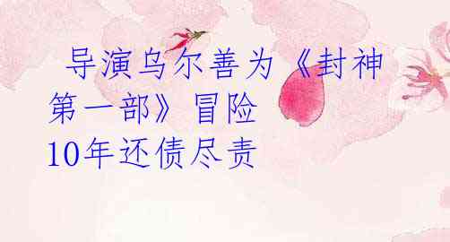 导演乌尔善为《封神第一部》冒险 10年还债尽责