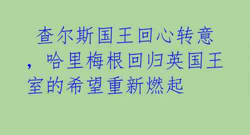  查尔斯国王回心转意，哈里梅根回归英国王室的希望重新燃起 