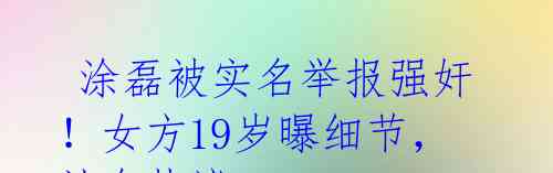 涂磊被实名举报强奸!女方19岁曝细节,社会热议