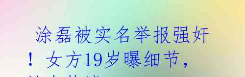  涂磊被实名举报强奸！女方19岁曝细节，社会热议 