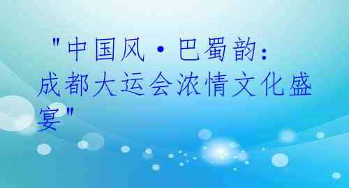 "中国风·巴蜀韵:成都大运会浓情文化盛宴"