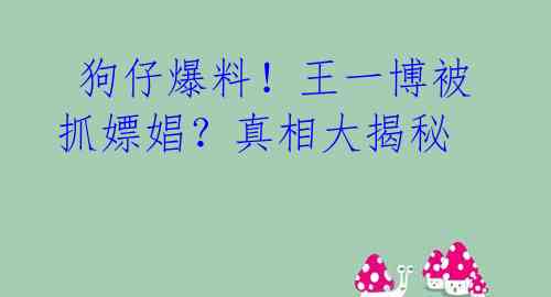 狗仔爆料!王一博被抓嫖娼?真相大揭秘