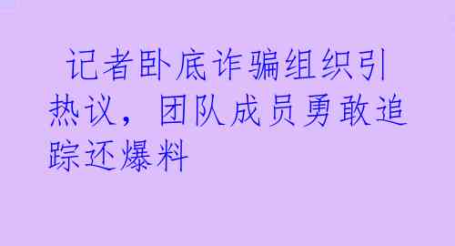  记者卧底诈骗组织引热议，团队成员勇敢追踪还爆料 