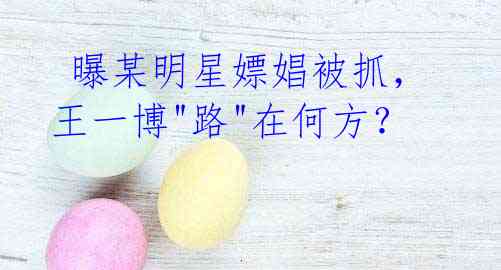  曝某明星嫖娼被抓，王一博"路"在何方？