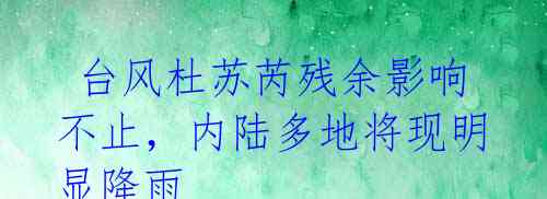 台风杜苏芮残余影响不止,内陆多地将现明显降雨