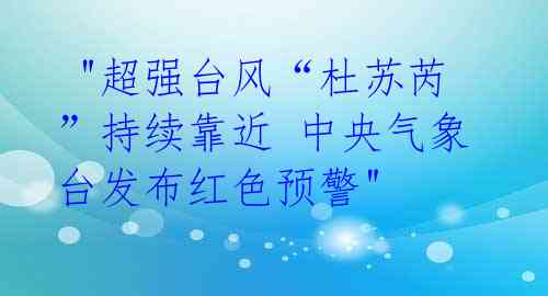 "超强台风“杜苏芮”持续靠近 中央气象台发布红色预警"