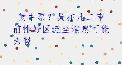黄牛票?吴亦凡二审前排好区连坐消息可能为假