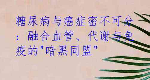 糖尿病与癌症密不可分:融合血管、代谢与免疫的"暗黑同盟"