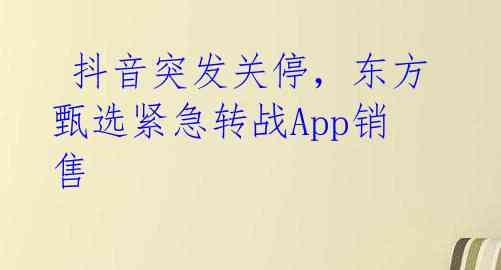 抖音突发关停,东方甄选紧急转战App销售