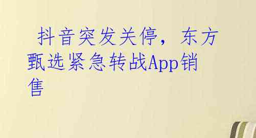  抖音突发关停，东方甄选紧急转战App销售 