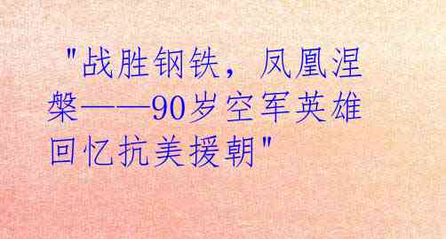  "战胜钢铁，凤凰涅槃——90岁空军英雄回忆抗美援朝" 