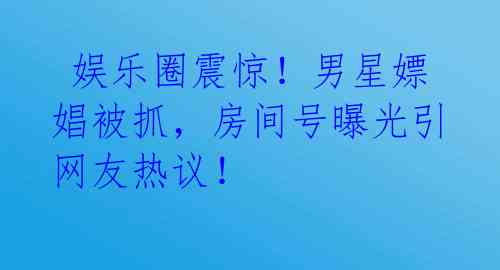 娱乐圈震惊!男星嫖娼被抓,房间号曝光引网友热议!