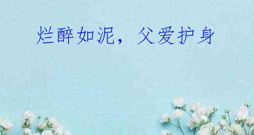 烂醉如泥,父爱护身