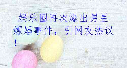 娱乐圈再次爆出男星嫖娼事件,引网友热议!