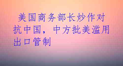 美国商务部长炒作对抗中国,中方批美滥用出口管制