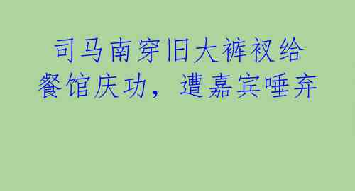司马南穿旧大裤衩给餐馆庆功,遭嘉宾唾弃
