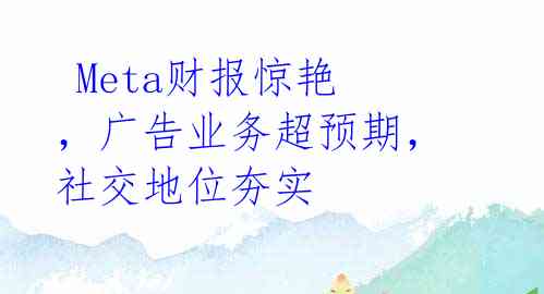Meta财报惊艳,广告业务超预期,社交地位夯实