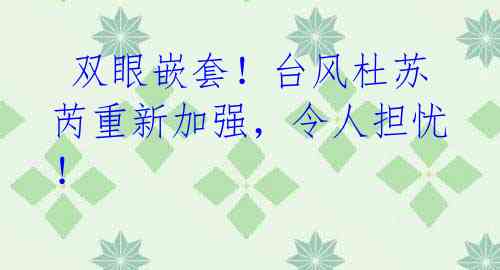 双眼嵌套!台风杜苏芮重新加强,令人担忧!