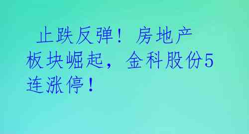  止跌反弹! 房地产板块崛起，金科股份5连涨停！ 