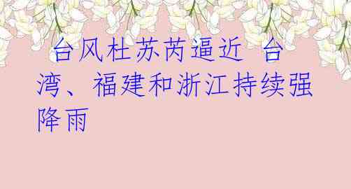 台风杜苏芮逼近 台湾、福建和浙江持续强降雨