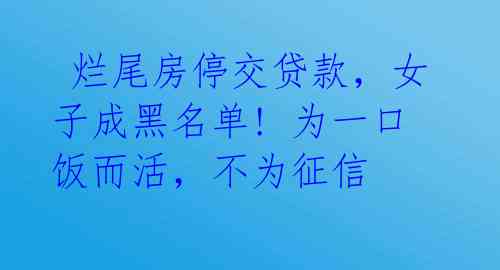 烂尾房停交贷款,女子成黑名单! 为一口饭而活,不为征信