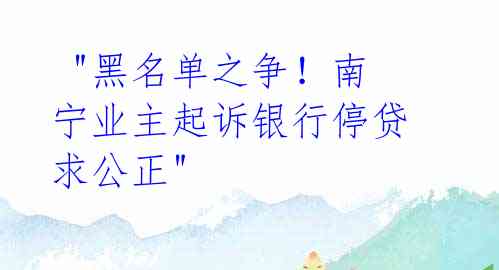 "黑名单之争!南宁业主起诉银行停贷求公正"
