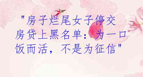 "房子烂尾女子停交房贷上黑名单:为一口饭而活,不是为征信"