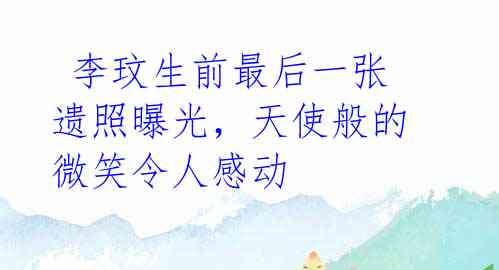李玟生前最后一张遗照曝光,天使般的微笑令人感动