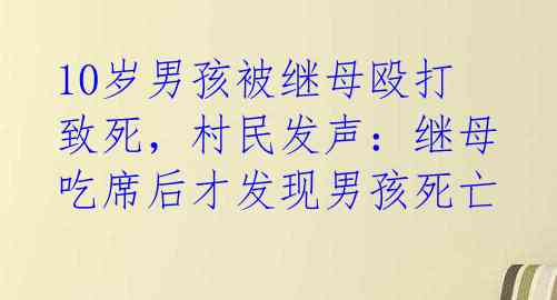 10岁男孩被继母殴打致死,村民发声:继母吃席后才发现男孩死亡