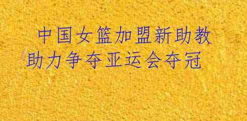 中国女篮加盟新助教助力争夺亚运会夺冠