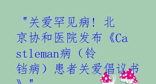 "关爱罕见病! 北京协和医院发布《Castleman病(铃铛病)患者关爱倡议书》"