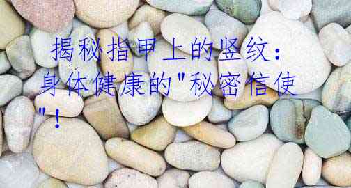 揭秘指甲上的竖纹:身体健康的"秘密信使"!