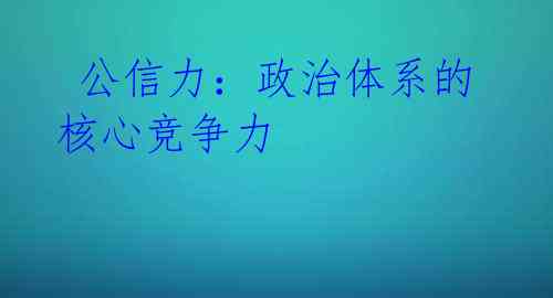 公信力:政治体系的核心竞争力
