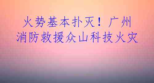 火势基本扑灭!广州消防救援众山科技火灾